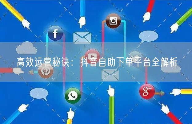 高效运营秘诀：抖音自助下单平台全解析