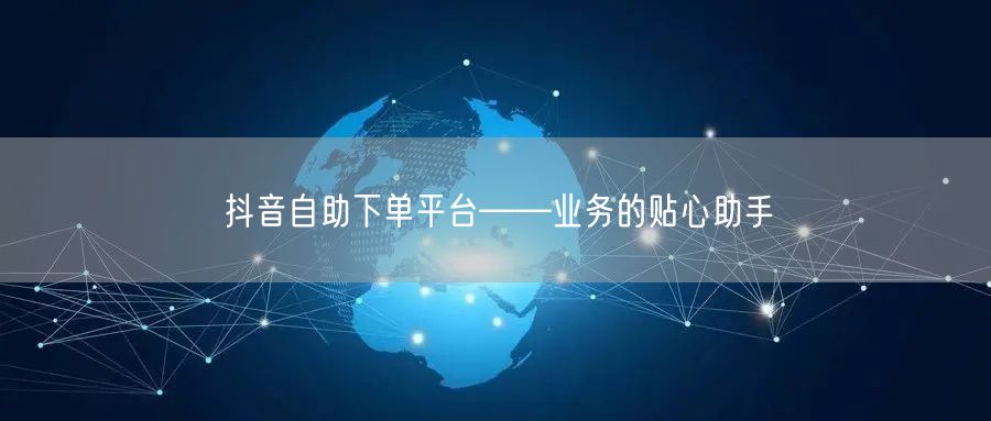 抖音自助下单平台——业务的贴心助手