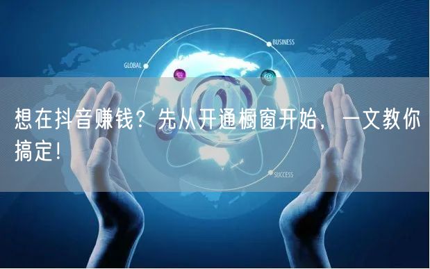 想在抖音赚钱？先从开通橱窗开始，一文教你
