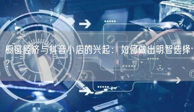 橱窗经济与抖音小店的兴起：如何做出明智选择？