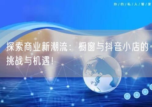 探索商业新潮流：橱窗与抖音小店的挑战与机