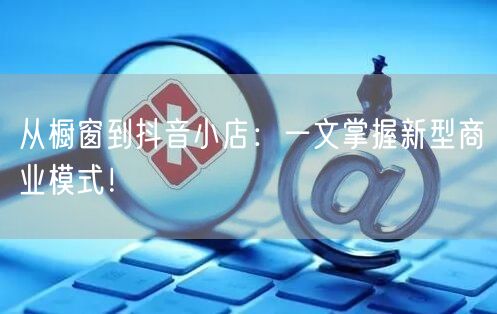 从橱窗到抖音小店：一文掌握新型商业模式！
