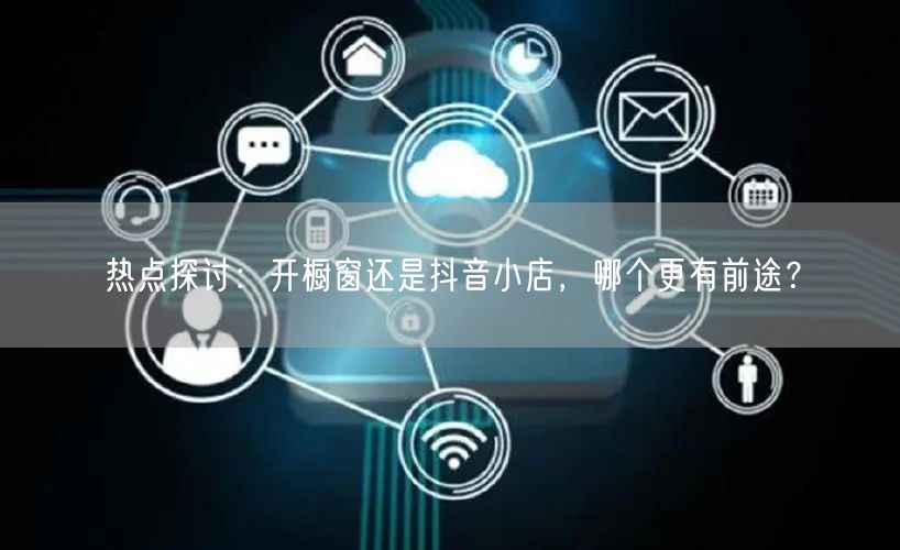 热点探讨：开橱窗还是抖音小店，哪个更有前途？