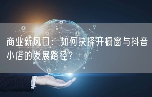 商业新风口：如何抉择开橱窗与抖音小店的发