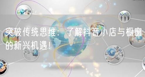 突破传统思维：了解抖音小店与橱窗的新兴机遇！