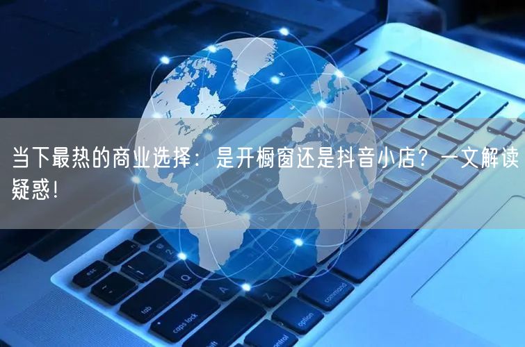 当下最热的商业选择：是开橱窗还是抖音小店？一文解读疑惑！