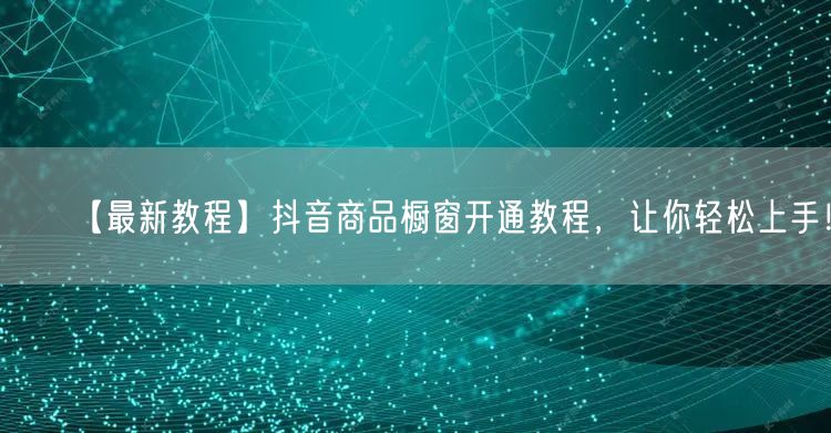 【最新教程】抖音商品橱窗开通教程，让你轻松上手！