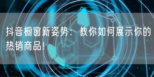 抖音橱窗新姿势：教你如何展示你的热销商品！