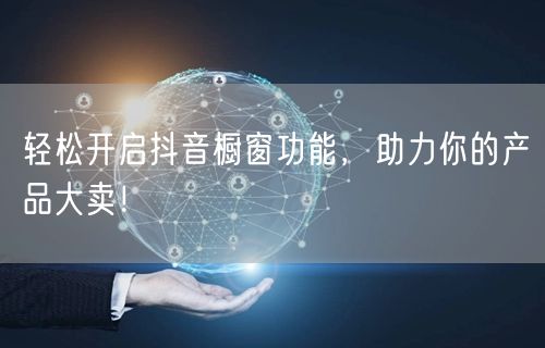 轻松开启抖音橱窗功能，助力你的产品大卖！