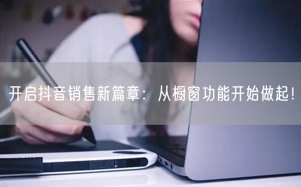 开启抖音销售新篇章：从橱窗功能开始做起！