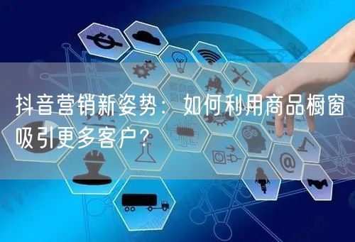 抖音营销新姿势：如何利用商品橱窗吸引更多