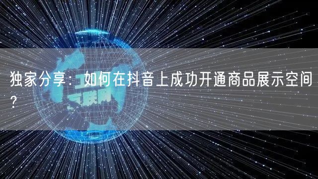 独家分享：如何在抖音上成功开通商品展示空间？
