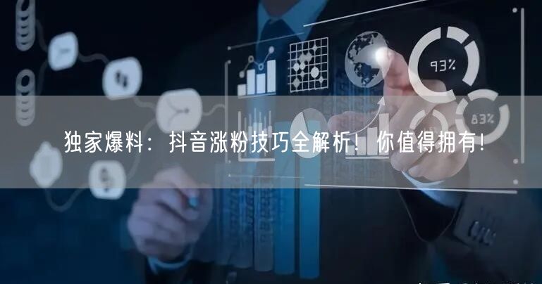 独家爆料：抖音涨粉技巧全解析！你值得拥有
