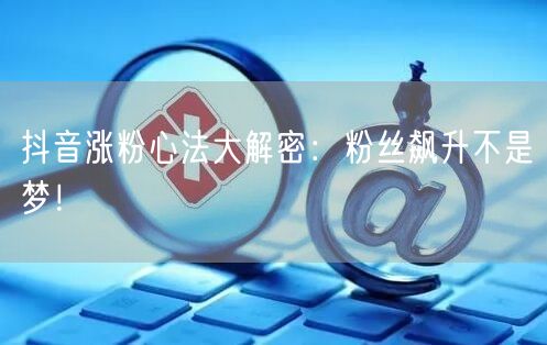 抖音涨粉心法大解密：粉丝飙升不是梦！