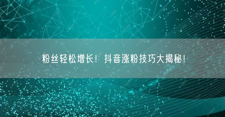 粉丝轻松增长！抖音涨粉技巧大揭秘！