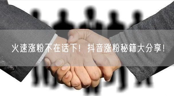火速涨粉不在话下！抖音涨粉秘籍大分享！