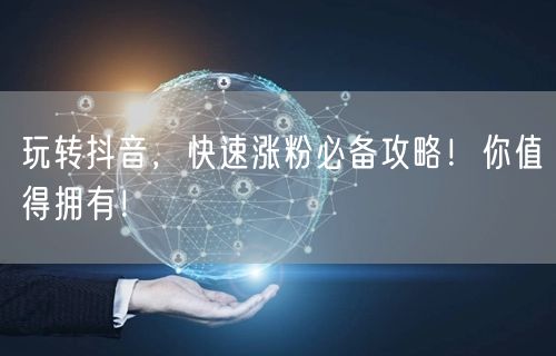 玩转抖音，快速涨粉必备攻略！你值得拥有！