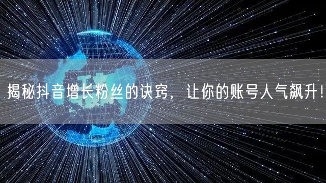 揭秘抖音增长粉丝的诀窍，让你的账号人气飙升！