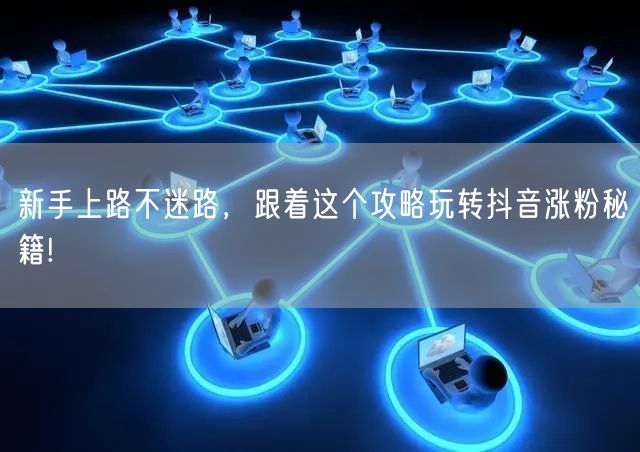 新手上路不迷路，跟着这个攻略玩转抖音涨粉秘籍!