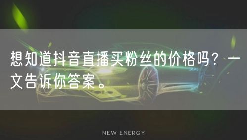 想知道抖音直播买粉丝的价格吗？一文告诉你答案。