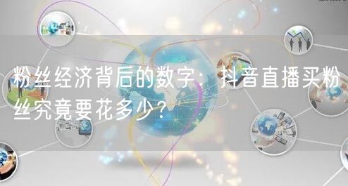 粉丝经济背后的数字：抖音直播买粉丝究竟要花多少？