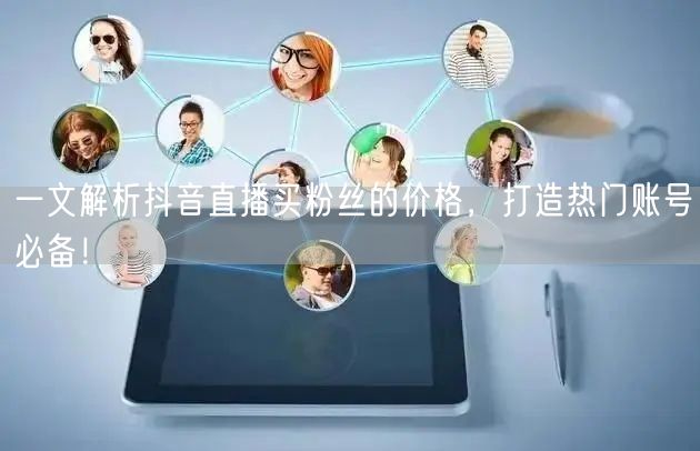 一文解析抖音直播买粉丝的价格，打造热门账号必备！