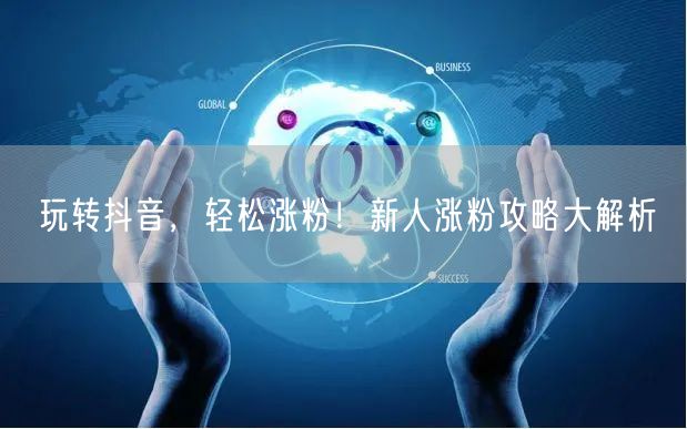 玩转抖音，轻松涨粉！新人涨粉攻略大解析
