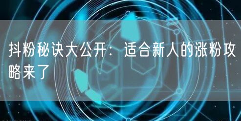 抖粉秘诀大公开：适合新人的涨粉攻略来了