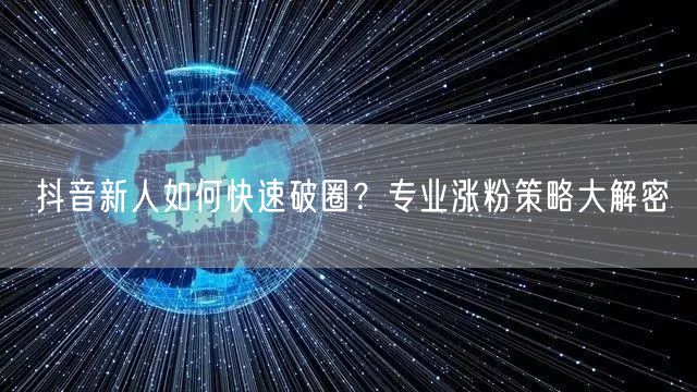 抖音新人如何快速破圈？专业涨粉策略大解密