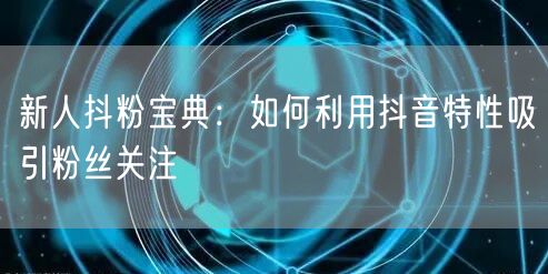 新人抖粉宝典：如何利用抖音特性吸引粉丝关注