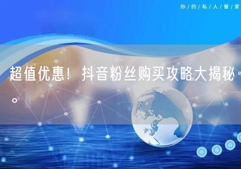 超值优惠！抖音粉丝购买攻略大揭秘。