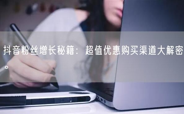抖音粉丝增长秘籍：超值优惠购买渠道大解密。