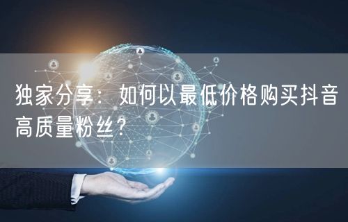 独家分享：如何以最低价格购买抖音高质量粉丝？