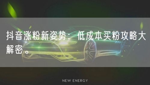抖音涨粉新姿势：低成本买粉攻略大解密。