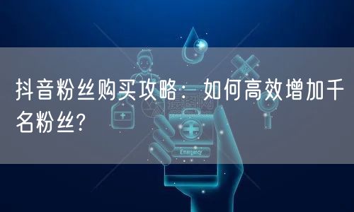 抖音粉丝购买攻略：如何高效增加千名粉丝?