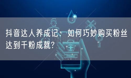 抖音达人养成记：如何巧妙购买粉丝达到千粉成就?