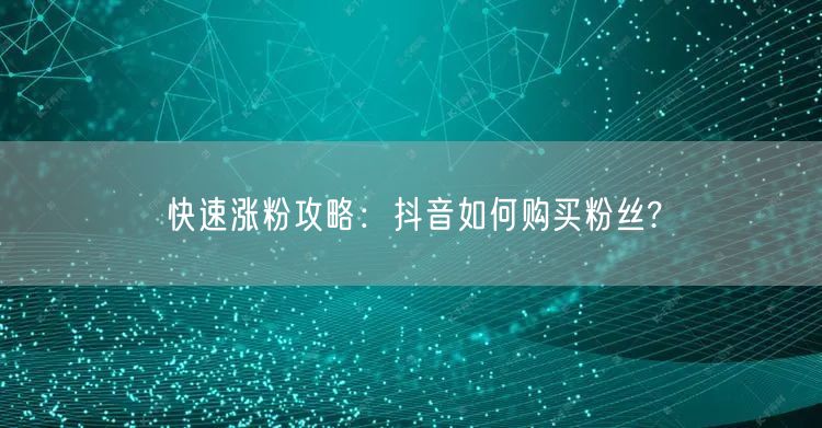 快速涨粉攻略：抖音如何购买粉丝?