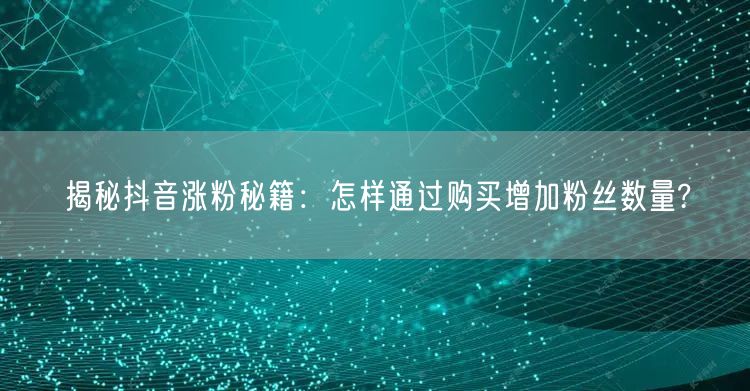 揭秘抖音涨粉秘籍：怎样通过购买增加粉丝数