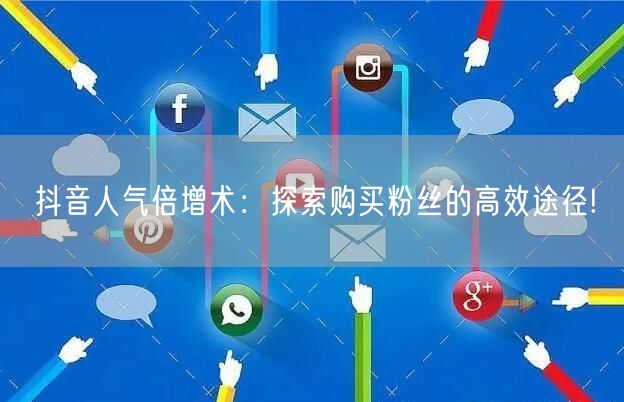 抖音人气倍增术：探索购买粉丝的高效途径!