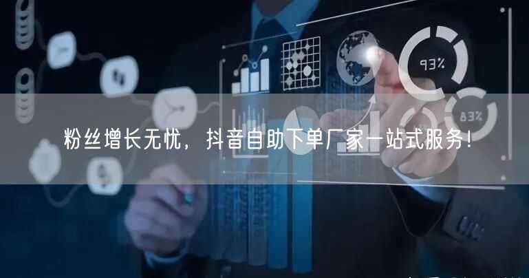 粉丝增长无忧，抖音自助下单厂家一站式服务！