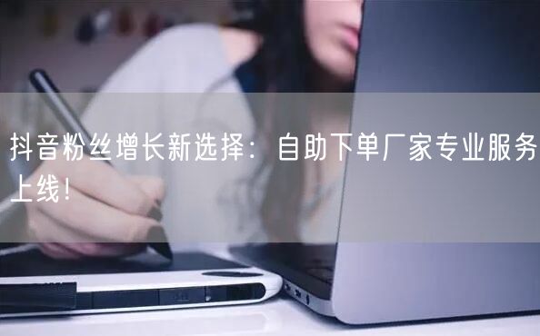 抖音粉丝增长新选择：自助下单厂家专业服务