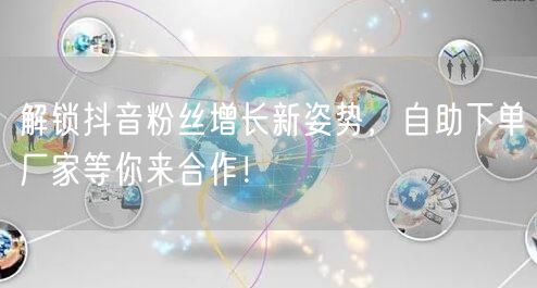 解锁抖音粉丝增长新姿势，自助下单厂家等你来合作！