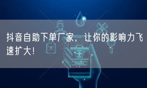 抖音自助下单厂家，让你的影响力飞速扩大！