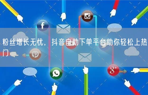 粉丝增长无忧，抖音自助下单平台助你轻松上