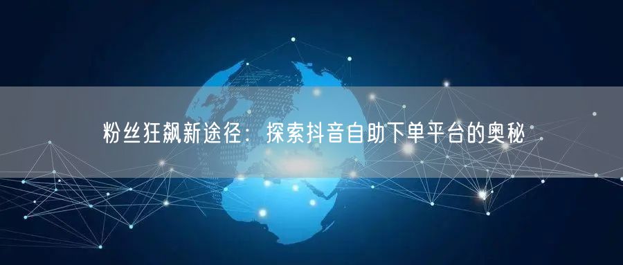 粉丝狂飙新途径：探索抖音自助下单平台的奥秘