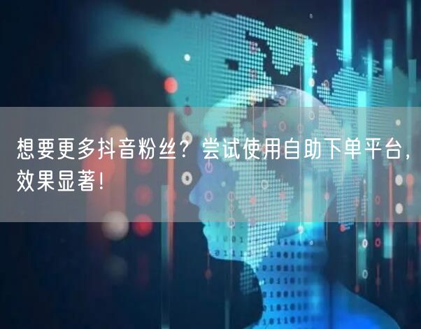想要更多抖音粉丝？尝试使用自助下单平台，效果显著！