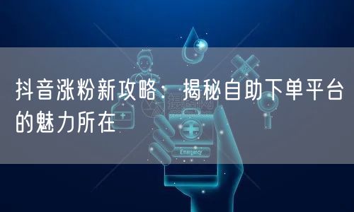 抖音涨粉新攻略：揭秘自助下单平台的魅力所在