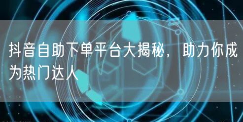 抖音自助下单平台大揭秘，助力你成为热门达人