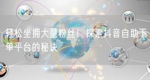 轻松坐拥大量粉丝！探索抖音自助下单平台的秘诀