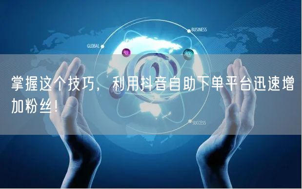 掌握这个技巧，利用抖音自助下单平台迅速增加粉丝！